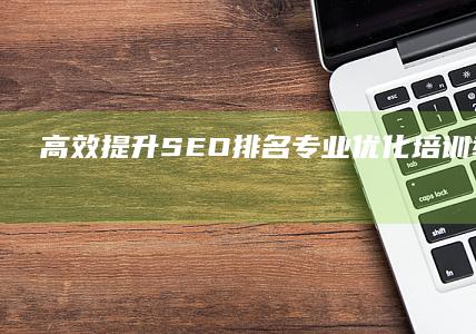 高效提升SEO排名：专业优化培训教程全解析